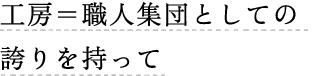 工房＝職人集団としての誇りを持って