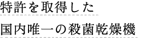 特許を取得した国内唯一の殺菌乾燥機