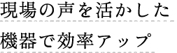 現場の声を活かした機器で効率アップ
