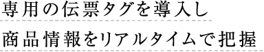 専用の伝票タグを導入し商品情報をリアルタイムで把握